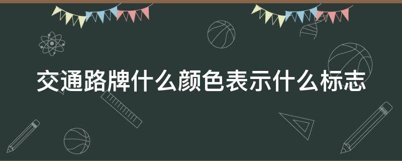 交通路牌什么颜色表示什么标志 交通路牌都有哪些