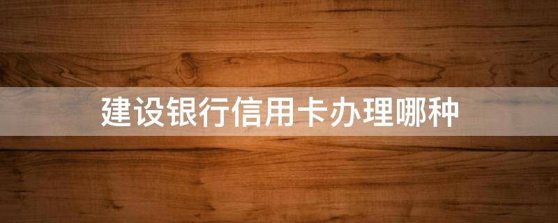 建设银行信用卡办理哪种（办建设银行信用卡办什么类型的好?）