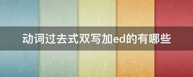 动词过去式双写加ed的有哪些 过去式双写再加ed的动词有哪些