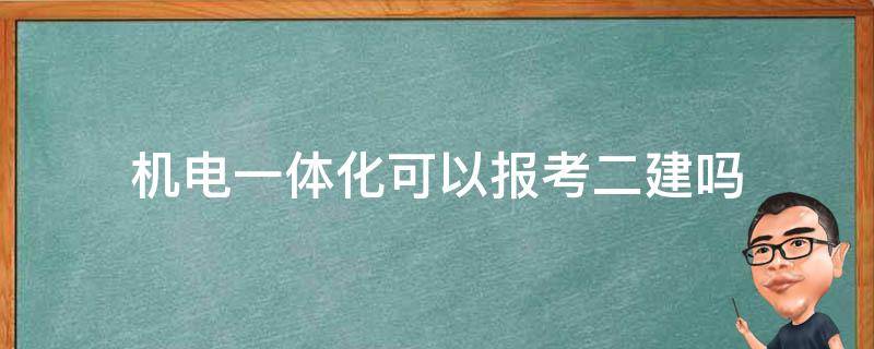 机电一体化可以报考二建吗 考二建专业是机电一体化技术可以考吗