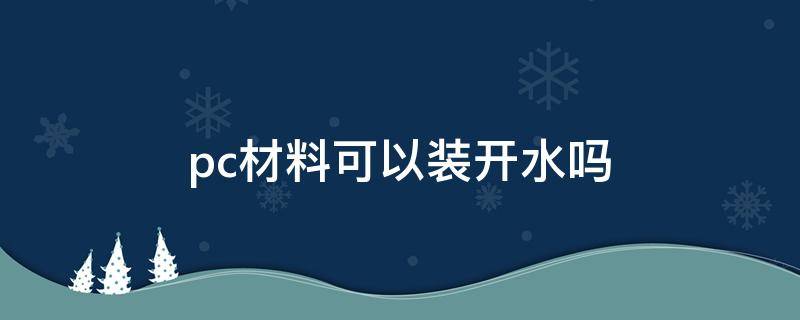 pc材料可以装开水吗（pc材料可以装开水吗?）