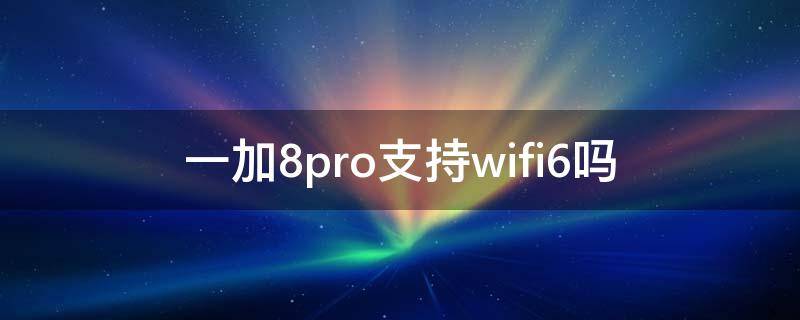 一加8pro支持wifi6吗（一加9pro支持wifi6吗）