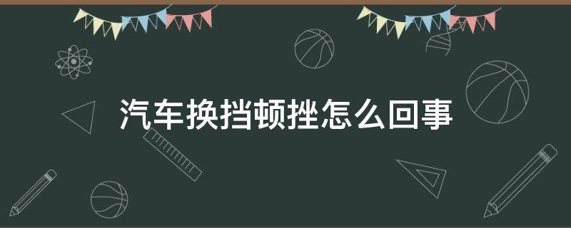 汽车换挡顿挫怎么回事 换挡出现顿挫是什么感觉