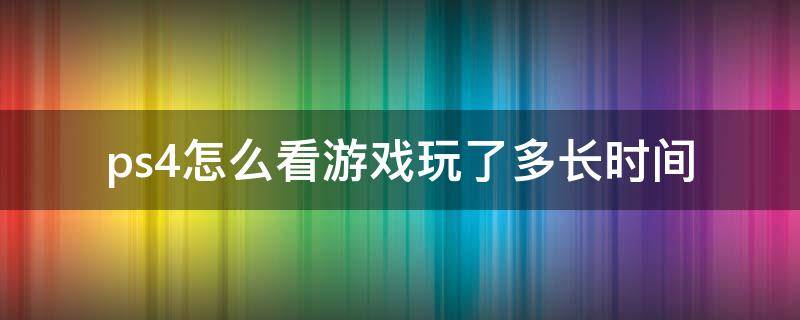 ps4怎么看游戏玩了多长时间 ps4如何看游戏玩了多久