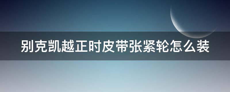 别克凯越正时皮带张紧轮怎么装（别克凯越正时皮带张紧轮怎么拆）