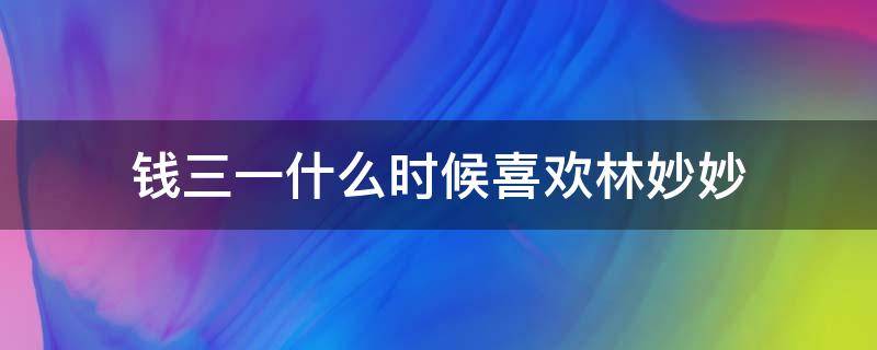 钱三一什么时候喜欢林妙妙 钱三一喜欢林妙妙吗