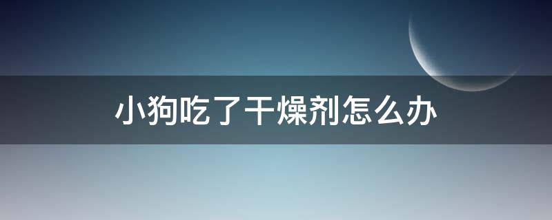 小狗吃了干燥剂怎么办（狗吃了点干燥剂怎么办）