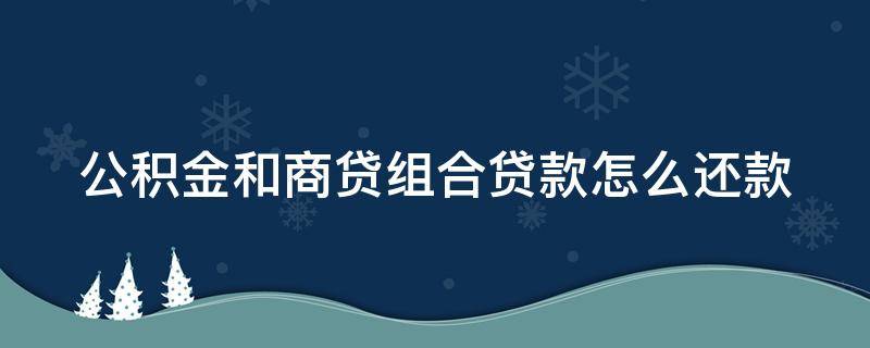 公积金和商贷组合贷款怎么还款（公积金和商贷组合贷款怎么还款省钱呢）