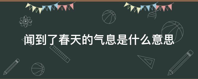 闻到了春天的气息是什么意思（闻到的春天是什么样子）