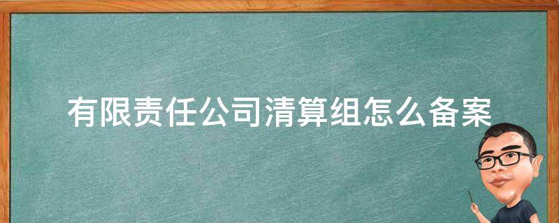 有限责任公司清算组怎么备案 公司成立清算组成员备案意味着什么