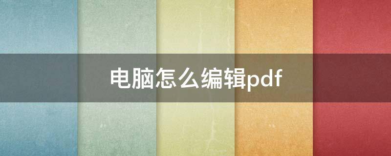 电脑怎么编辑pdf（电脑怎么编辑pdf里面的文字）