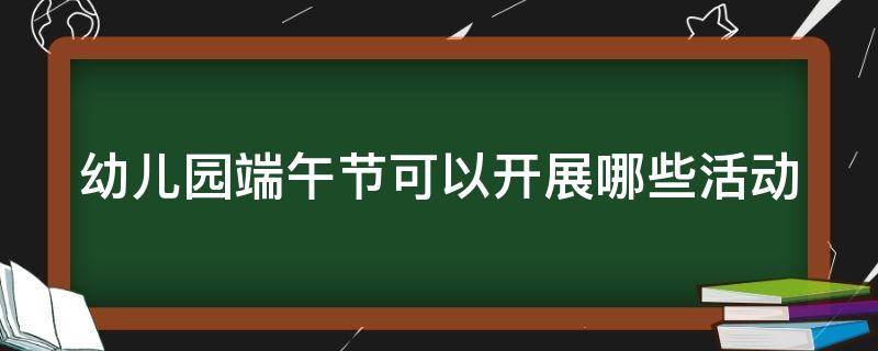 幼儿园端午节可以开展哪些活动（幼儿园端午节可以开展哪些活动教案）