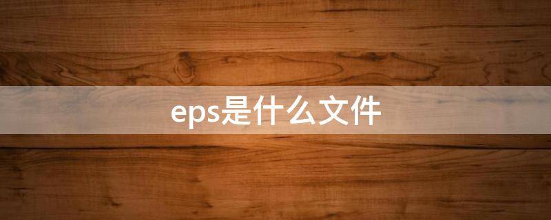 eps是什么文件 eps是什么文件用什么打开