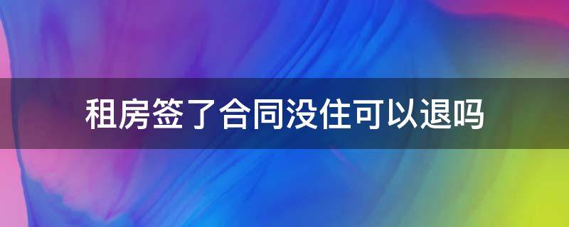 租房签了合同没住可以退吗 租房没签合同还没住可以退吗