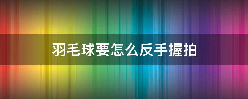 羽毛球要怎么反手握拍 羽毛球正确的反手握拍方法