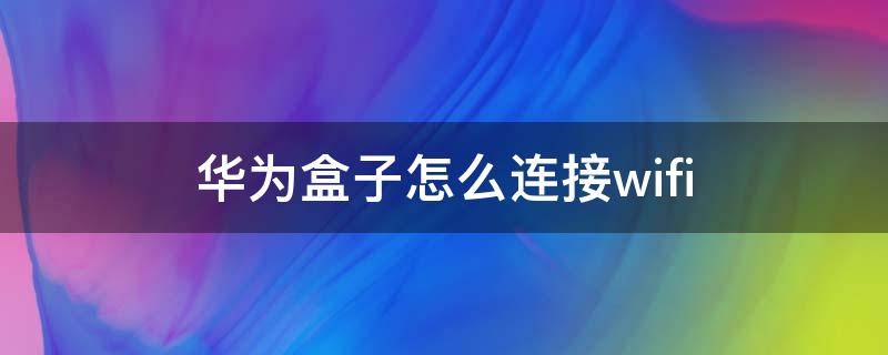 华为盒子怎么连接wifi 华为盒子怎么连接网线