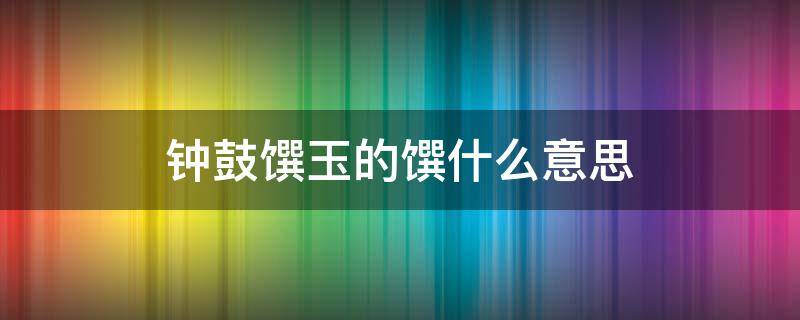 钟鼓馔玉的馔什么意思 钟鼓馔玉怎么解释