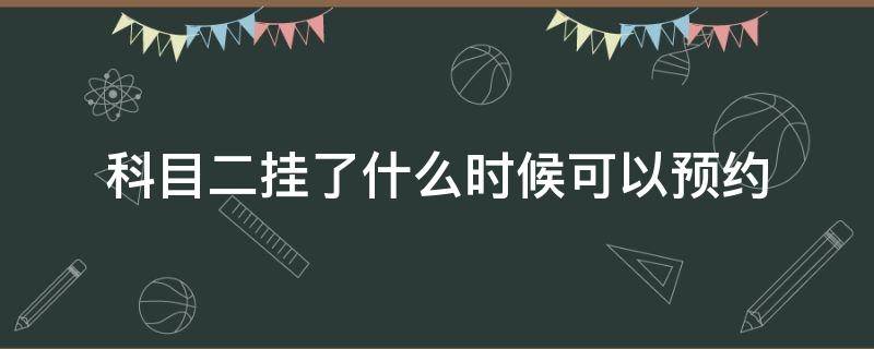 科目二挂了什么时候可以预约 科目二挂了什么时候可以预约补考