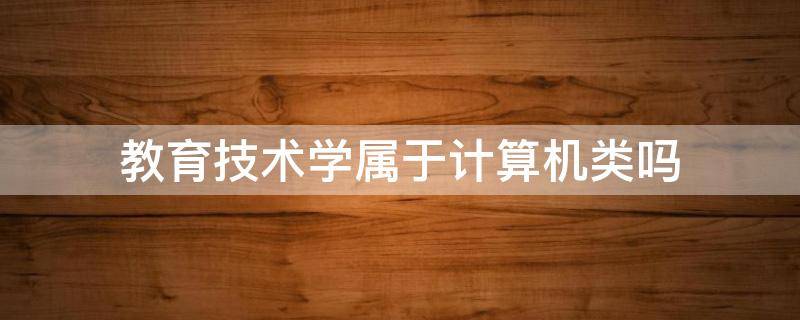 教育技术学属于计算机类吗 教育技术学属于计算机类吗?