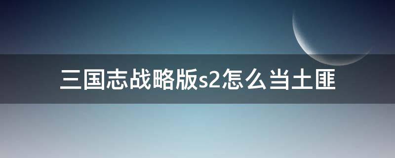 三国志战略版s2怎么当土匪 三国志战略版s2当土匪好吗