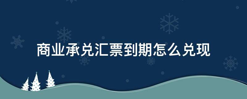 商业承兑汇票到期怎么兑现 建行商业承兑汇票到期怎么兑现