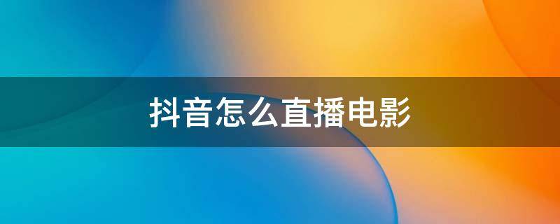 抖音怎么直播电影（抖音怎么直播电影教程）