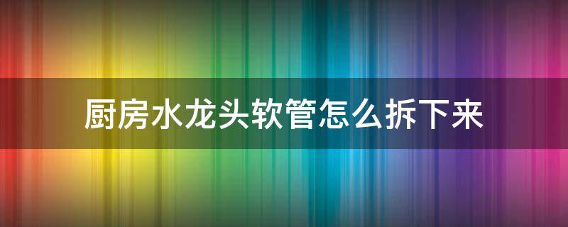 厨房水龙头软管怎么拆下来（厨房水龙头管子怎么拆下来）