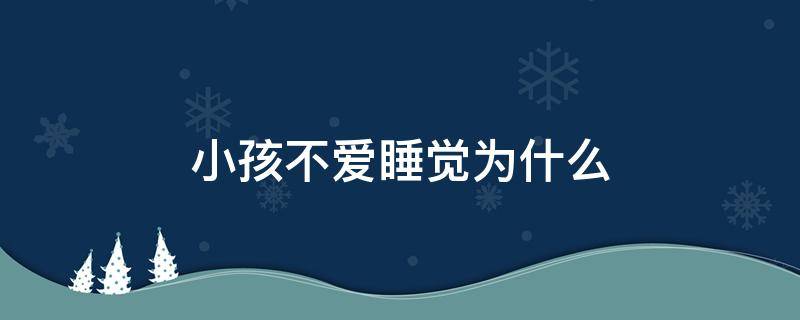 小孩不爱睡觉为什么（为什么有的小孩不爱睡觉）