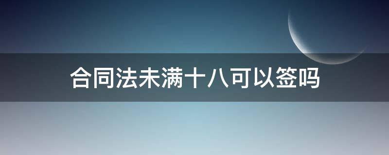 合同法未满十八可以签吗 未满十八岁签的合同有效吗