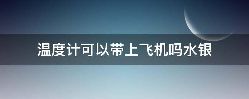 温度计可以带上飞机吗水银 上飞机可以带水银温度计吗?