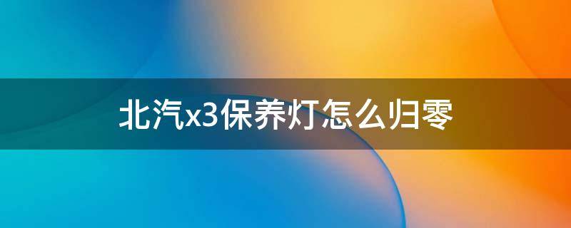 北汽x3保养灯怎么归零 北汽集团x3保养灯归零