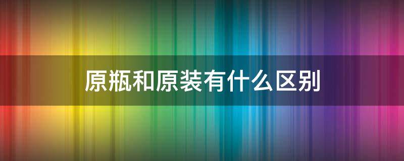 原瓶和原装有什么区别 原瓶和原酒的区别