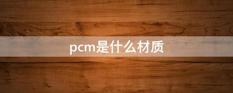 pcm是什么材质（冰柜内胆pcm是什么材质）