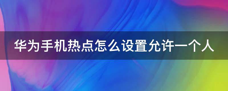 华为手机热点怎么设置允许一个人（华为手机热点怎么设置人数）