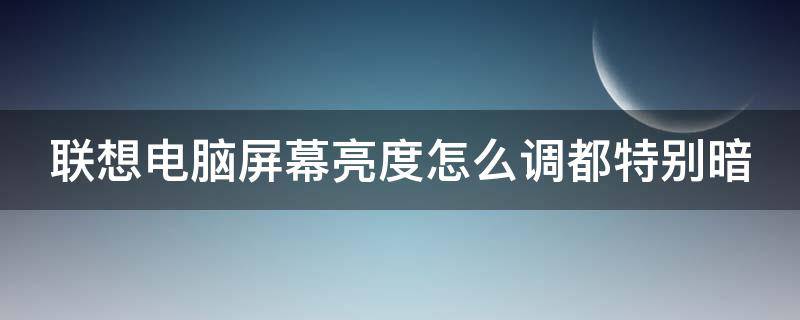 联想电脑屏幕亮度怎么调都特别暗（联想电脑屏幕亮度怎么调都特别暗怎么办）