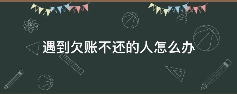 遇到欠账不还的人怎么办 对于欠账不还的人怎么办