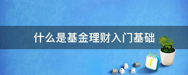 什么是基金理财入门基础 基金理财入门必备知识