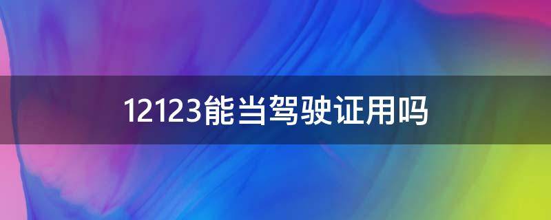 12123能当驾驶证用吗（12123可以作为驾驶证吗）