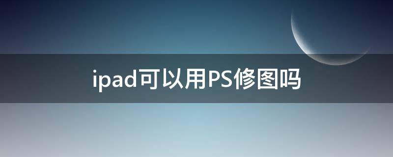 ipad可以用PS修图吗 ipadpro能用ps修图吗