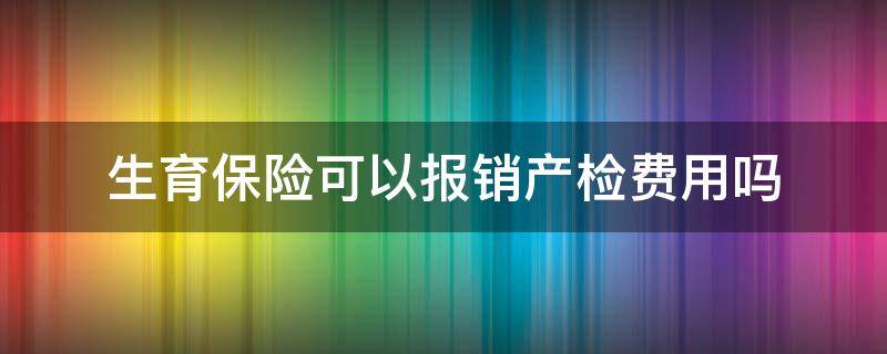 生育保险可以报销产检费用吗（生育险产检费用能报销吗）