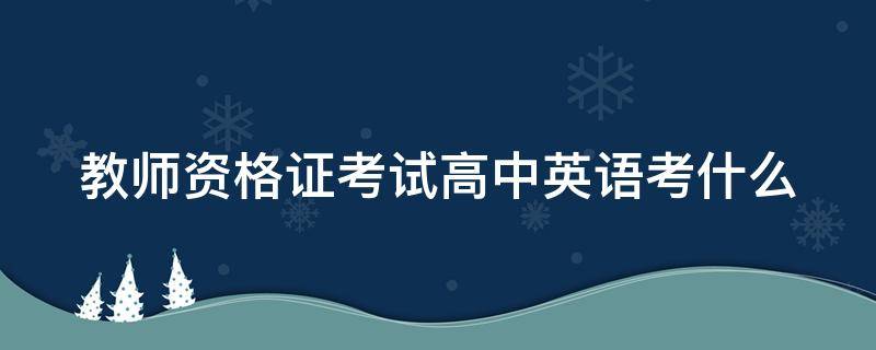 教师资格证考试高中英语考什么（教师资格证高中英语考试科目）