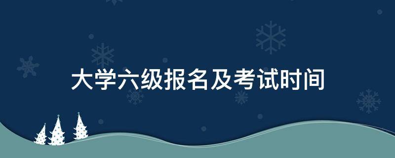 大学六级报名及考试时间 大学6级什么时候报名时间