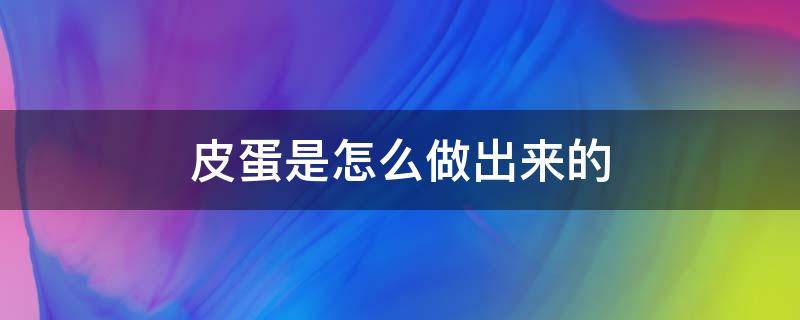 皮蛋是怎么做出来的（皮蛋是怎么做出来的 配方）