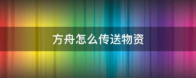 方舟怎么传送物资 方舟手游怎么传送物资