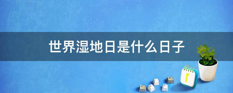 世界湿地日是什么日子 世界湿地日是哪一日