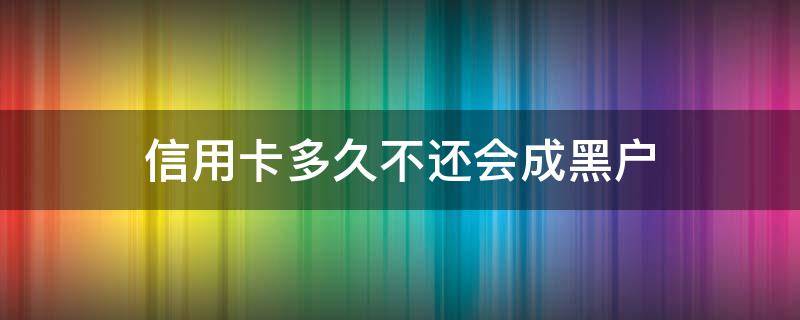 信用卡多久不还会成黑户（欠信用卡钱还完还算黑户吗）