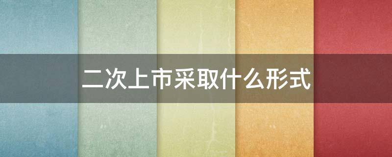 二次上市采取什么形式 什么是二次上市