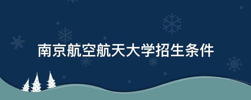 南京航空航天大学招生条件（南京航空航天大学 招生简章）