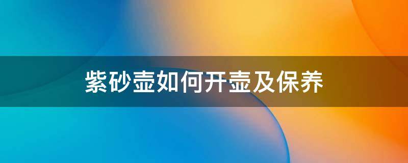 紫砂壶如何开壶及保养（紫砂壶的开壶过程和使用方法）