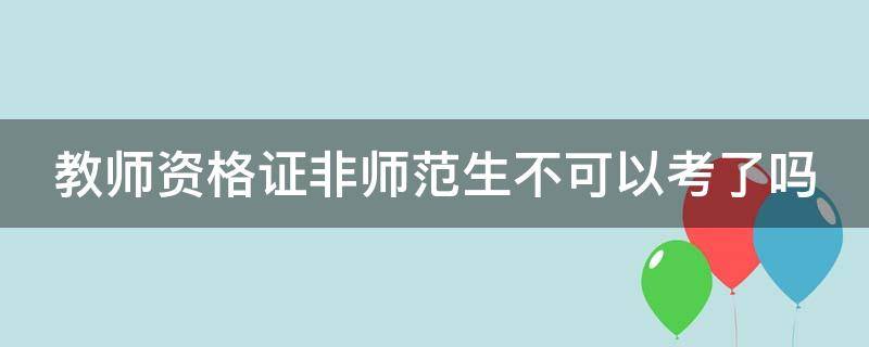 教师资格证非师范生不可以考了吗（教师资格证书非师范生能考吗）